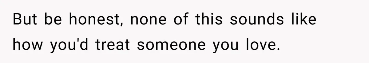 But be honest, none of this sounds like how you'd treat someone you love.
