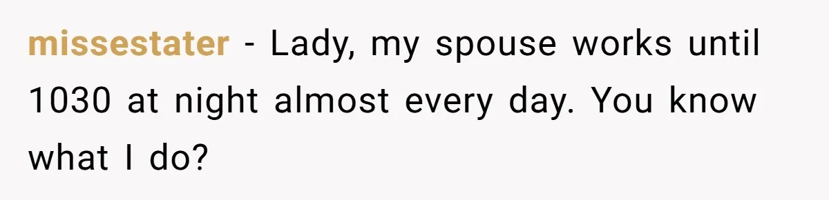 missestater − Lady, my spouse works until 1030 at night almost every day. You know what I do?