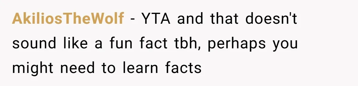 AkiliosTheWolf − YTA and that doesn't sound like a fun fact tbh, perhaps you might need to learn facts