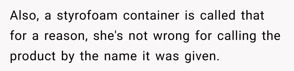 Also, a styrofoam container is called that for a reason, she's not wrong for calling the product by the name it was given.