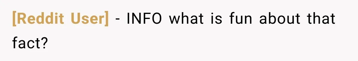[Reddit User] − INFO what is fun about that fact?