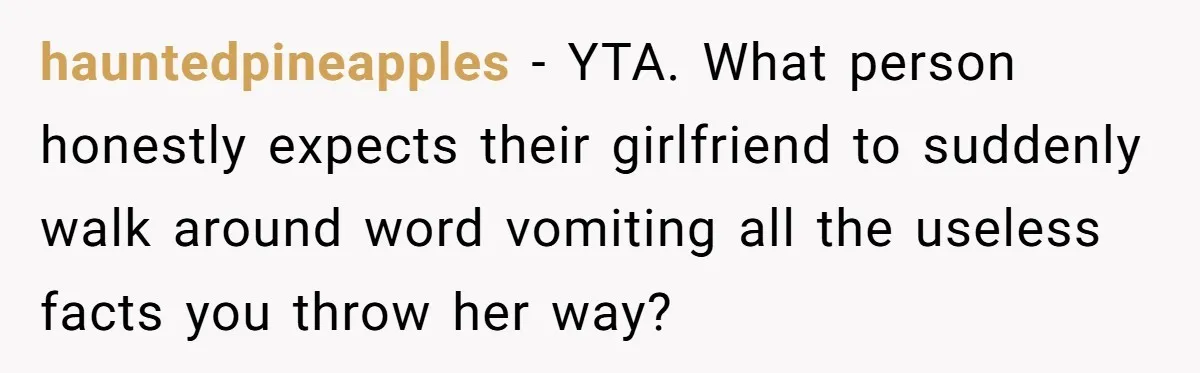 hauntedpineapples − YTA. What person honestly expects their girlfriend to suddenly walk around word vomiting all the useless facts you throw her way?