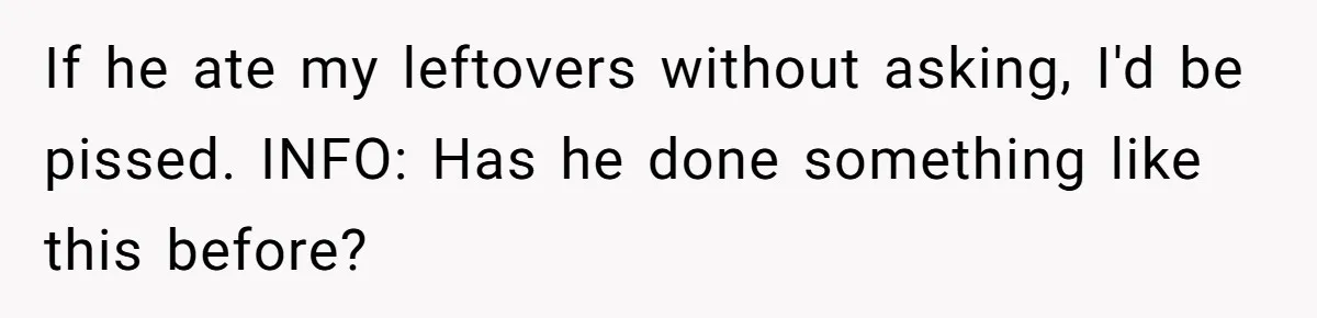 If he ate my leftovers without asking, I'd be pissed. INFO: Has he done something like this before?