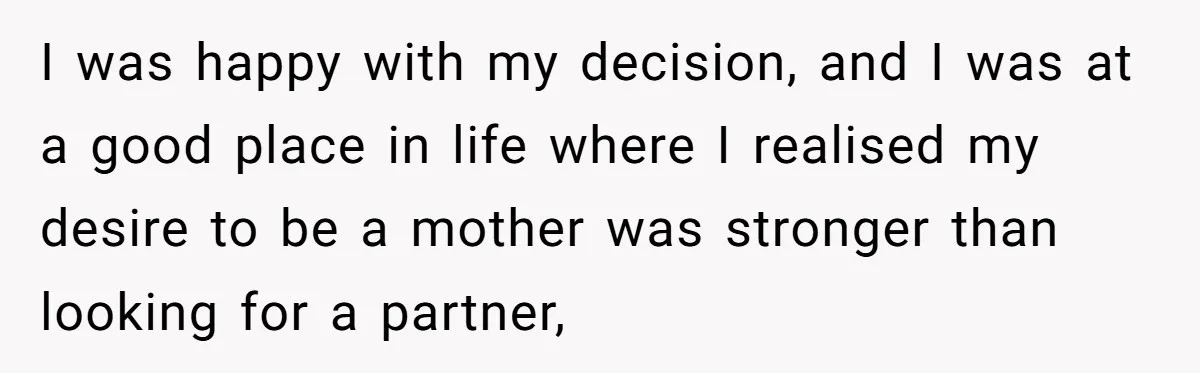 I was happy with my decision, and I was at a good place in life where I realised my desire to be a mother was stronger than looking for a...