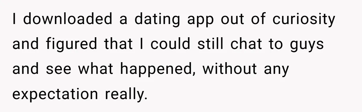 I downloaded a dating app out of curiosity and figured that I could still chat to guys and see what happened, without any expectation really.