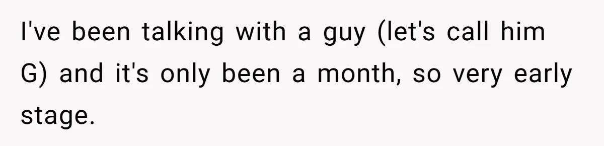 I've been talking with a guy (let's call him G) and it's only been a month, so very early stage.