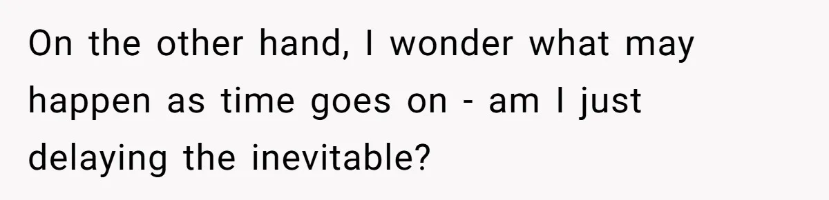 On the other hand, I wonder what may happen as time goes on - am I just delaying the inevitable?