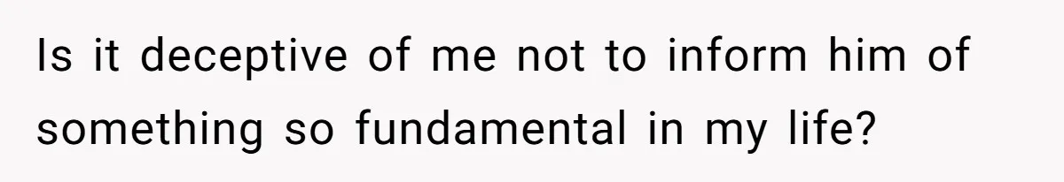 Is it deceptive of me not to inform him of something so fundamental in my life?