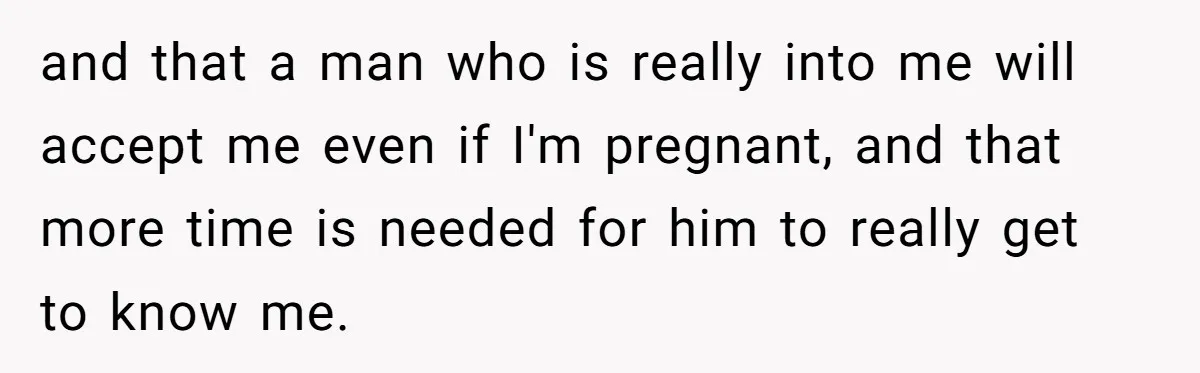 and that a man who is really into me will accept me even if I'm pregnant, and that more time is needed for him to really get to know me.