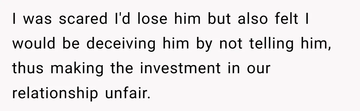 I was scared I'd lose him but also felt I would be deceiving him by not telling him, thus making the investment in our relationship unfair.