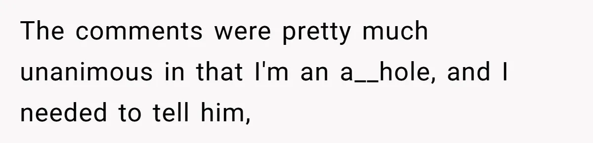 The comments were pretty much unanimous in that I'm an a__hole, and I needed to tell him,