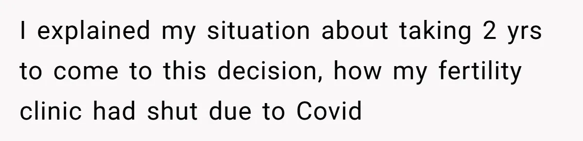 I explained my situation about taking 2 yrs to come to this decision, how my fertility clinic had shut due to Covid