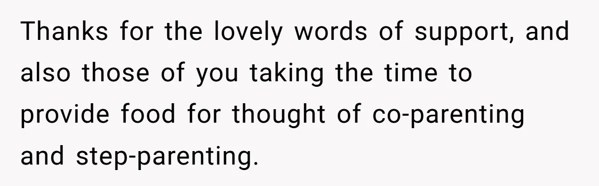 Thanks for the lovely words of support, and also those of you taking the time to provide food for thought of co-parenting and step-parenting.