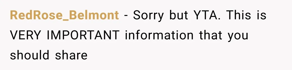 RedRose_Belmont − Sorry but YTA. This is VERY IMPORTANT information that you should share