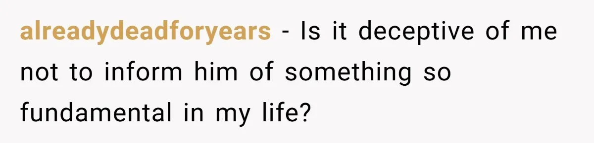 alreadydeadforyears − Is it deceptive of me not to inform him of something so fundamental in my life?