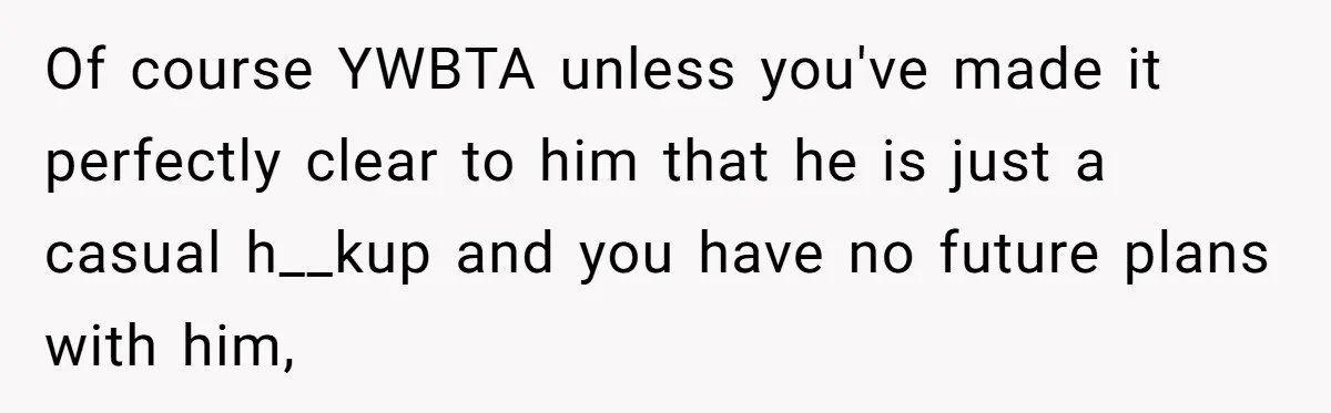 Of course YWBTA unless you've made it perfectly clear to him that he is just a casual h__kup and you have no future plans with him,