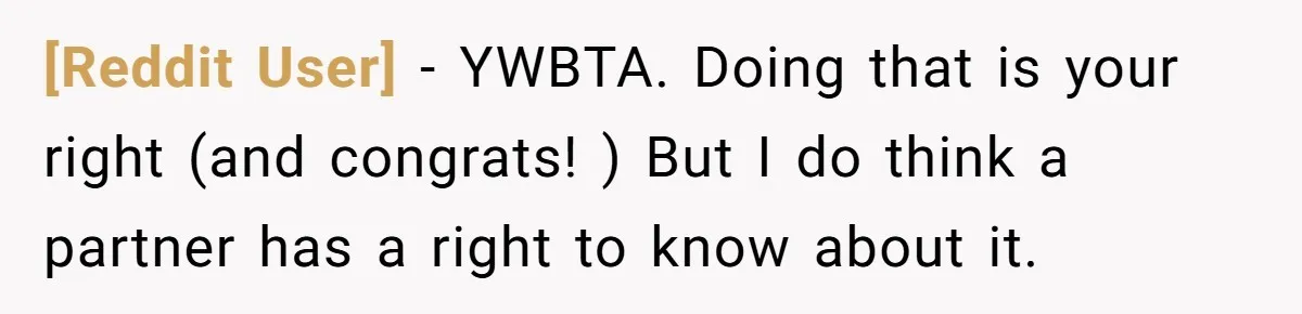 [Reddit User] − YWBTA. Doing that is your right (and congrats! ) But I do think a partner has a right to know about it.