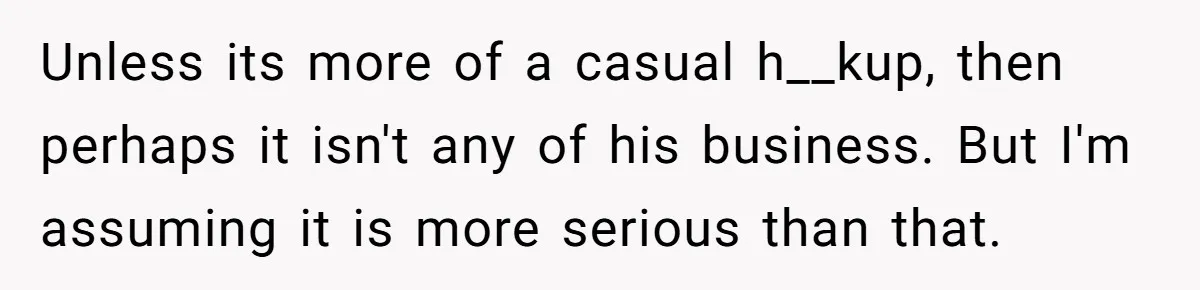 Unless its more of a casual h__kup, then perhaps it isn't any of his business. But I'm assuming it is more serious than that.