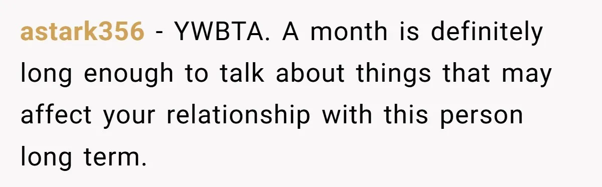 astark356 − YWBTA. A month is definitely long enough to talk about things that may affect your relationship with this person long term.