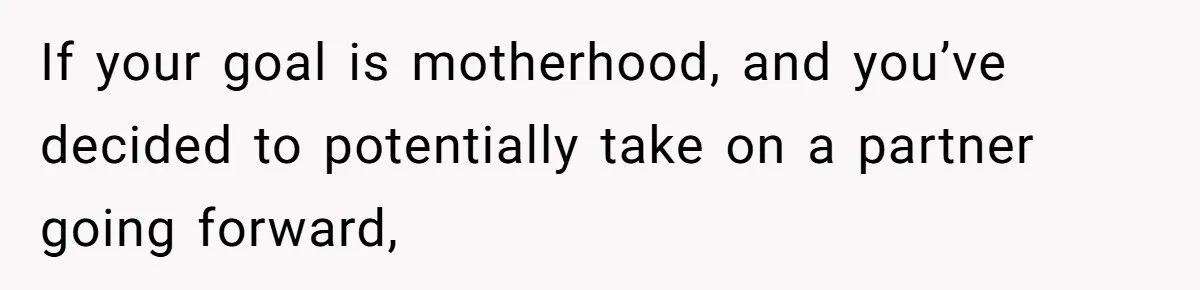 If your goal is motherhood, and you’ve decided to potentially take on a partner going forward,