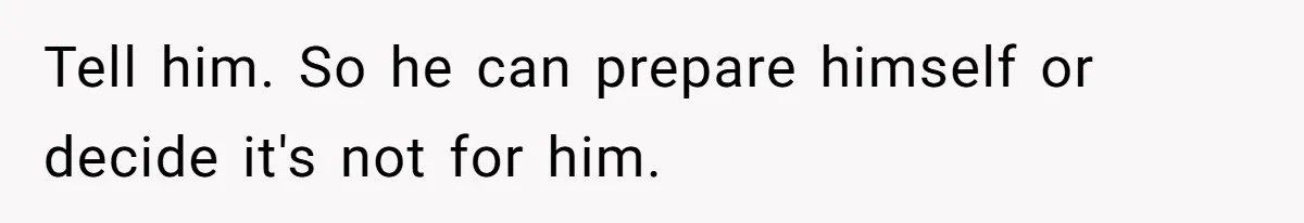 Tell him. So he can prepare himself or decide it's not for him.