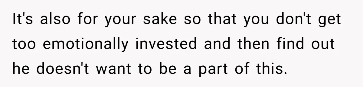 It's also for your sake so that you don't get too emotionally invested and then find out he doesn't want to be a part of this.