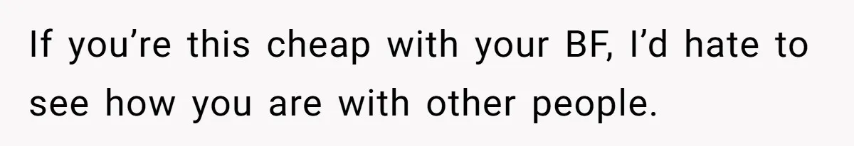 If you’re this cheap with your BF, I’d hate to see how you are with other people.