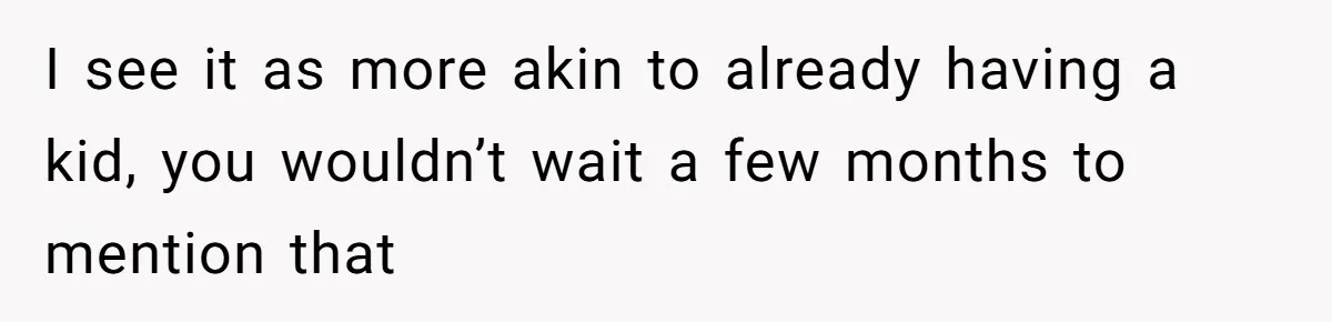 I see it as more akin to already having a kid, you wouldn’t wait a few months to mention that