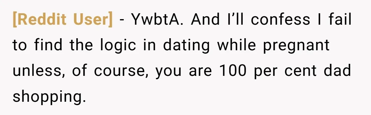 [Reddit User] − YwbtA. And I’ll confess I fail to find the logic in dating while pregnant unless, of course, you are 100 per cent dad shopping.