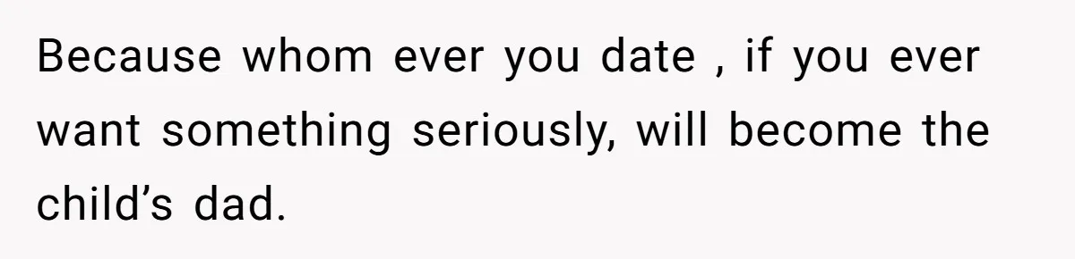 Because whom ever you date , if you ever want something seriously, will become the child’s dad.