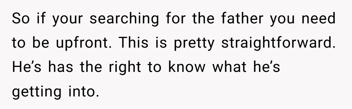 So if your searching for the father you need to be upfront. This is pretty straightforward. He’s has the right to know what he’s getting into.