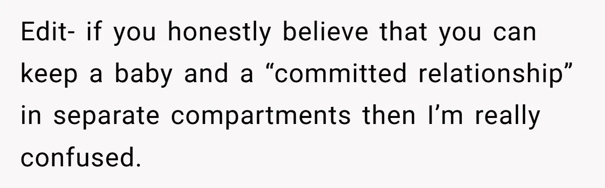 Edit- if you honestly believe that you can keep a baby and a “committed relationship” in separate compartments then I’m really confused.