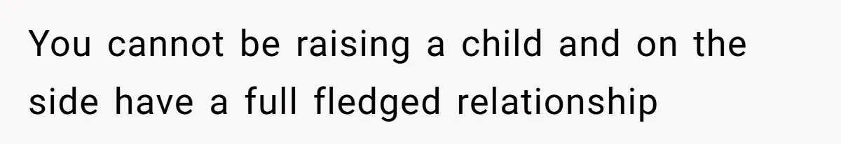 You cannot be raising a child and on the side have a full fledged relationship