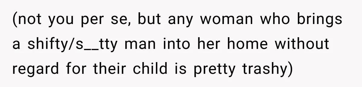 (not you per se, but any woman who brings a shifty/s__tty man into her home without regard for their child is pretty trashy)