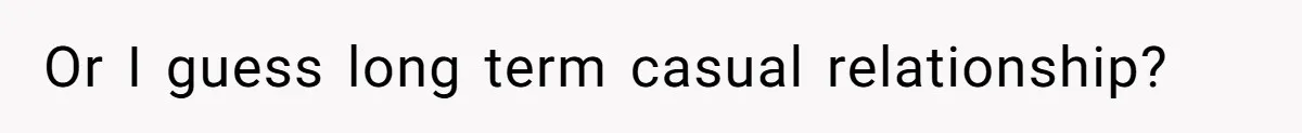 Or I guess long term casual relationship?