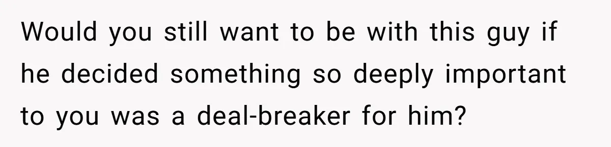Would you still want to be with this guy if he decided something so deeply important to you was a deal-breaker for him?