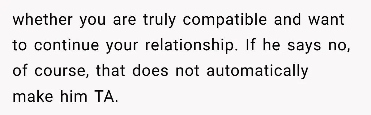 whether you are truly compatible and want to continue your relationship. If he says no, of course, that does not automatically make him TA.