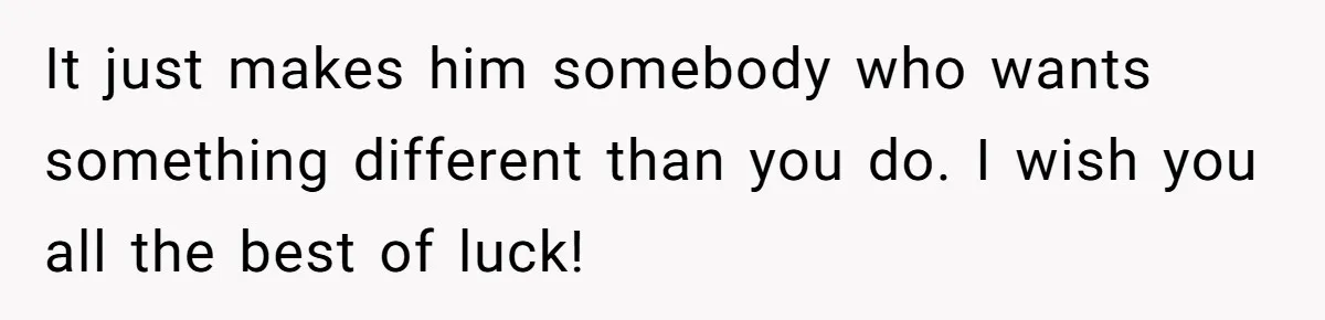 It just makes him somebody who wants something different than you do. I wish you all the best of luck!