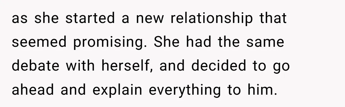 as she started a new relationship that seemed promising. She had the same debate with herself, and decided to go ahead and explain everything to him.