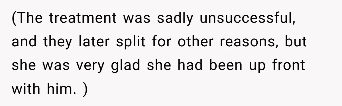 (The treatment was sadly unsuccessful, and they later split for other reasons, but she was very glad she had been up front with him. )