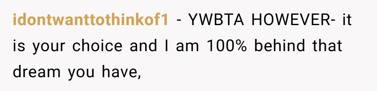 idontwanttothinkof1 − YWBTA HOWEVER- it is your choice and I am 100% behind that dream you have,
