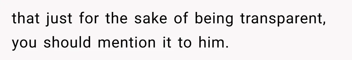 that just for the sake of being transparent, you should mention it to him.