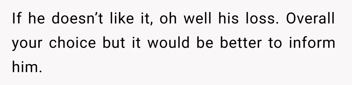 If he doesn’t like it, oh well his loss. Overall your choice but it would be better to inform him.