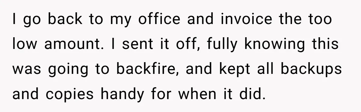 I go back to my office and invoice the too low amount. I sent it off, fully knowing this was going to backfire, and kept all backups and copies handy...
