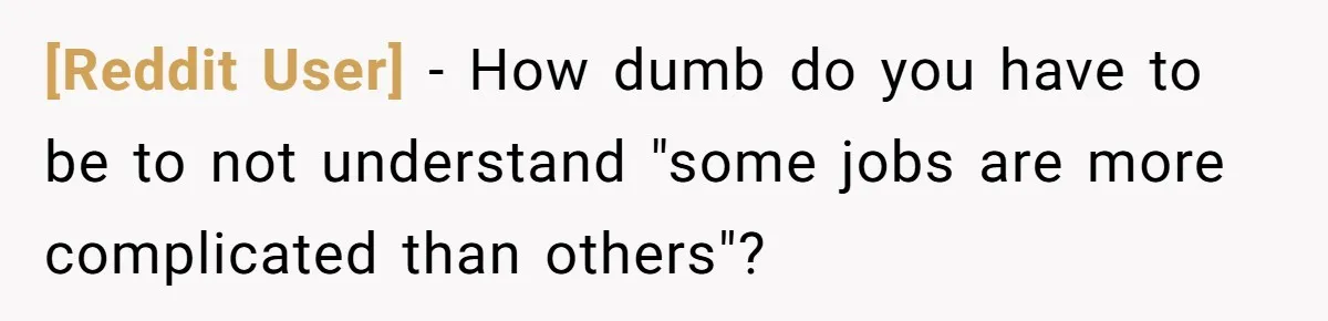 [Reddit User] − How dumb do you have to be to not understand "some jobs are more complicated than others"?