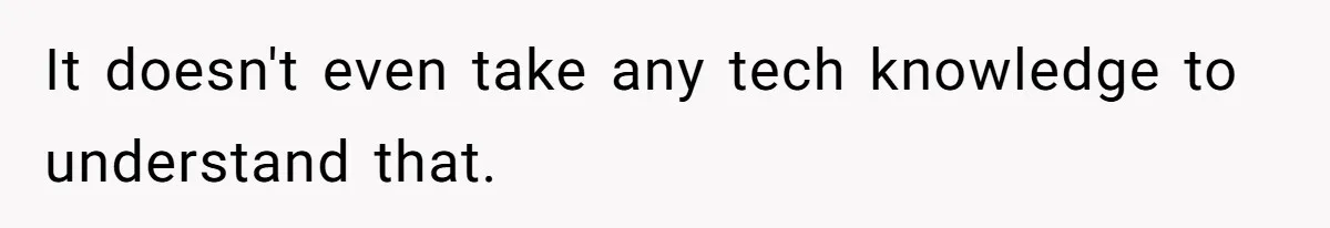 It doesn't even take any tech knowledge to understand that.