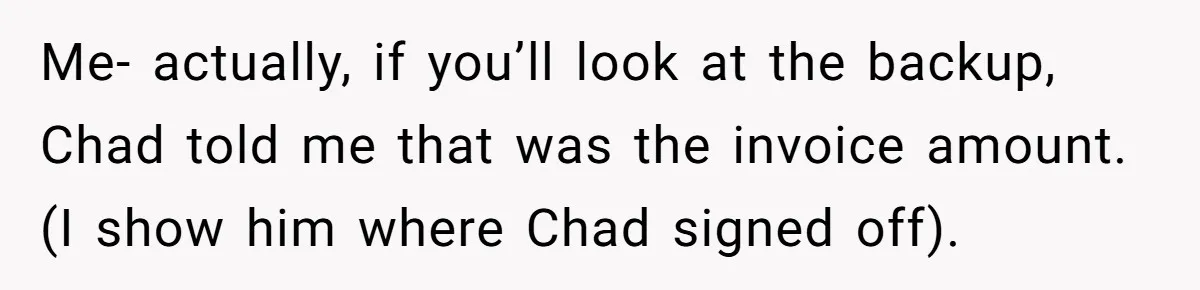 Me- actually, if you’ll look at the backup, Chad told me that was the invoice amount. (I show him where Chad signed off).