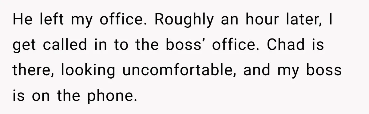 He left my office. Roughly an hour later, I get called in to the boss’ office. Chad is there, looking uncomfortable, and my boss is on the phone.