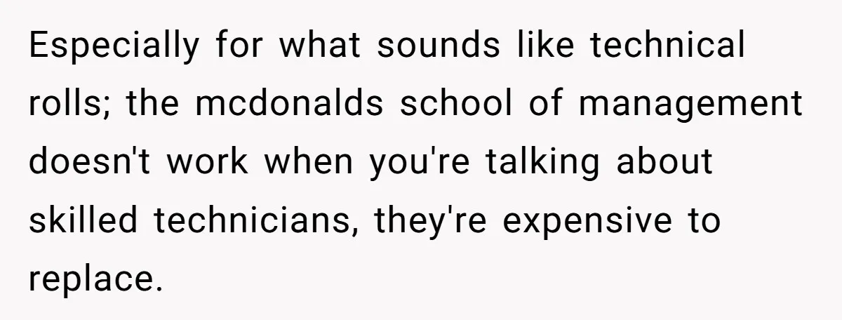 Especially for what sounds like technical rolls; the mcdonalds school of management doesn't work when you're talking about skilled technicians, they're expensive to replace.