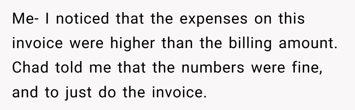 Me- I noticed that the expenses on this invoice were higher than the billing amount. Chad told me that the numbers were fine, and to just do the invoice.